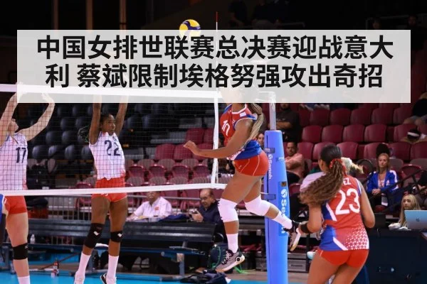 中国女排世联赛总决赛迎战意大利 蔡斌限制埃格努强攻出奇招