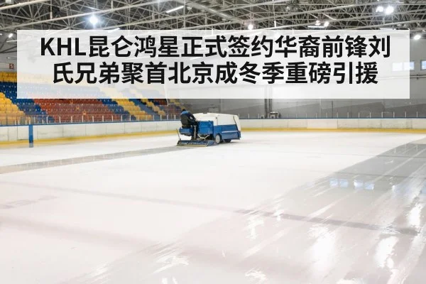 KHL昆仑鸿星正式签约华裔前锋刘氏兄弟聚首北京成冬季重磅引援